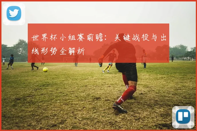 世界杯小组赛前瞻：关键战役与出线形势全解析