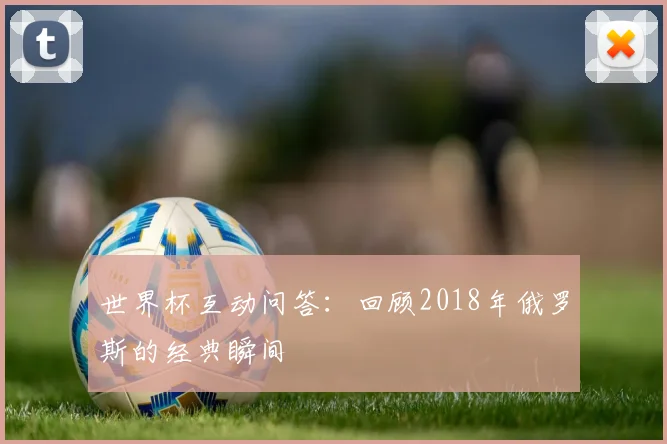 世界杯互动问答：回顾2018年俄罗斯的经典瞬间