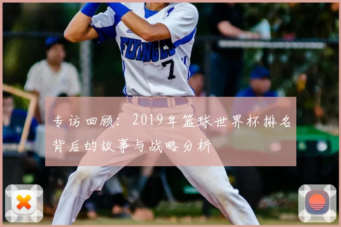 专访回顾：2019年篮球世界杯排名背后的故事与战略分析