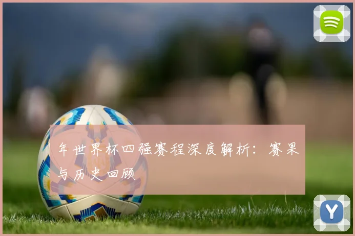 年世界杯四强赛程深度解析:赛果与历史回顾