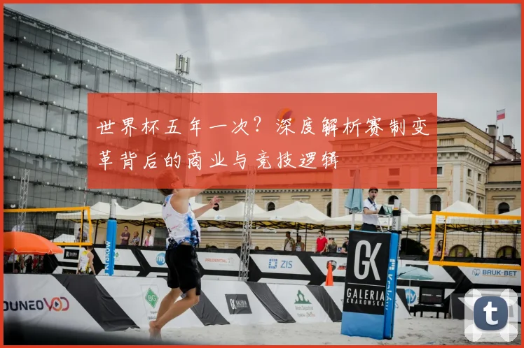 世界杯五年一次？深度解析赛制变革背后的商业与竞技逻辑