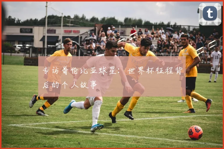 专访哥伦比亚球星：世界杯征程背后的个人故事