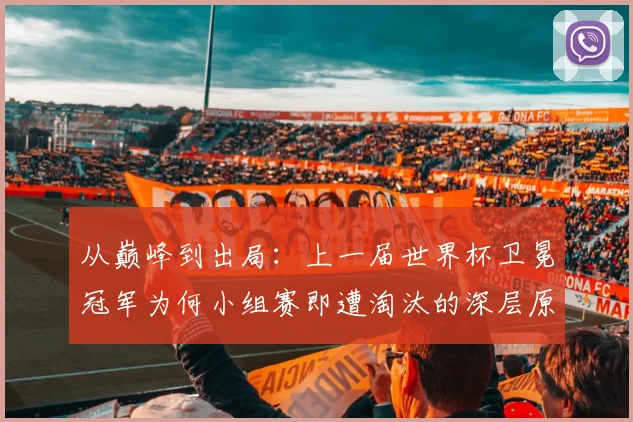 从巅峰到出局：上一届世界杯卫冕冠军为何小组赛即遭淘汰的深层原因