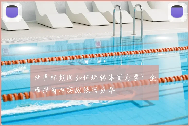 世界杯期间如何玩转体育彩票？全面指南与实战技巧分享