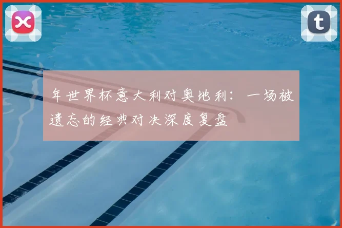 年世界杯意大利对奥地利：一场被遗忘的经典对决深度复盘