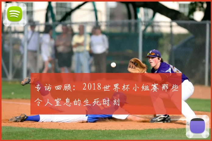 专访回顾：2018世界杯小组赛那些令人窒息的生死时刻