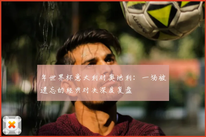 年世界杯意大利对奥地利：一场被遗忘的经典对决深度复盘