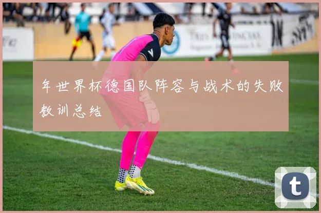 年世界杯德国队阵容与战术的失败教训总结