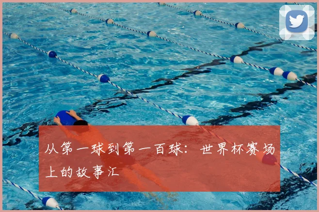 从第一球到第一百球:世界杯赛场上的故事汇