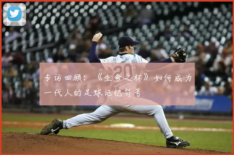 专访回顾：《生命之杯》如何成为一代人的足球记忆符号