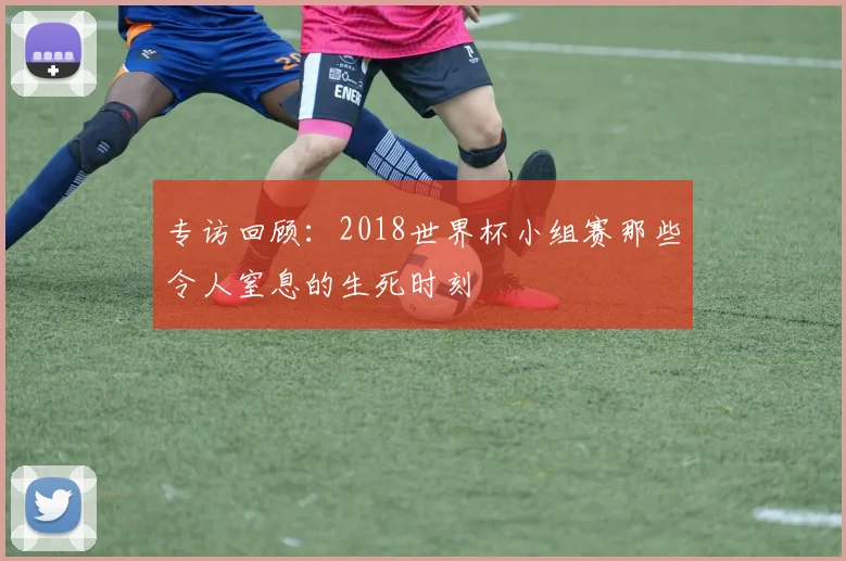专访回顾：2018世界杯小组赛那些令人窒息的生死时刻