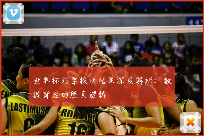 世界杯彩票投注结果深度解析:数据背后的胜负逻辑