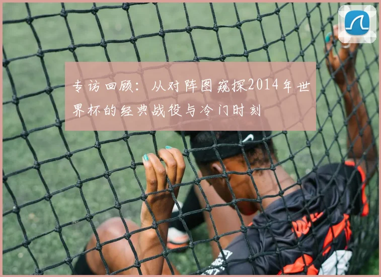 专访回顾：从对阵图窥探2014年世界杯的经典战役与冷门时刻