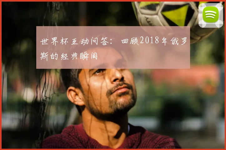世界杯互动问答:回顾2018年俄罗斯的经典瞬间