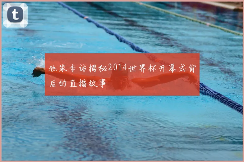 独家专访揭秘2014世界杯开幕式背后的直播故事