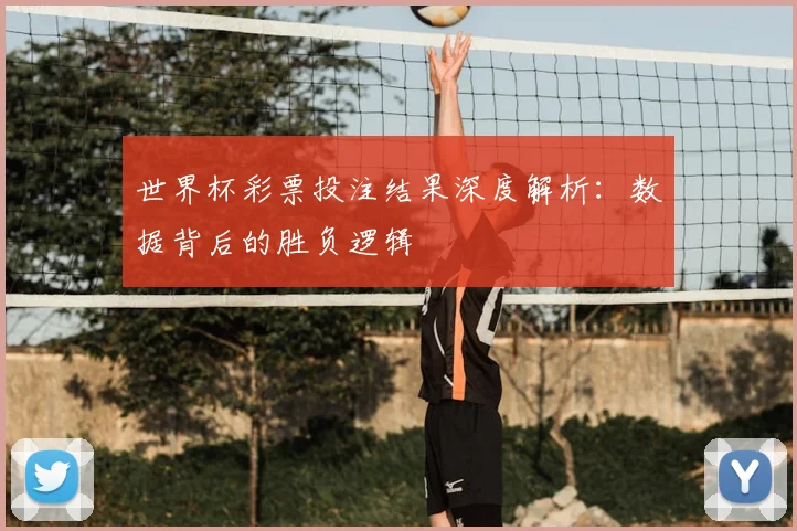 世界杯彩票投注结果深度解析：数据背后的胜负逻辑