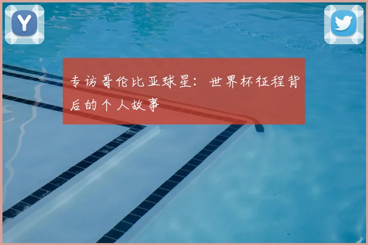 专访哥伦比亚球星：世界杯征程背后的个人故事