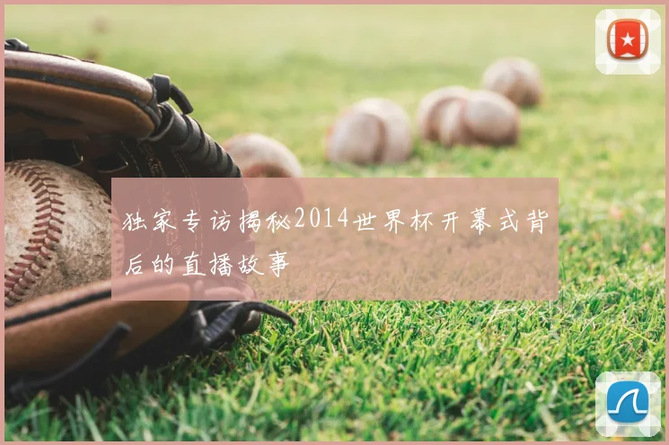 独家专访揭秘2014世界杯开幕式背后的直播故事