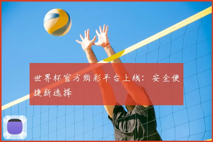 世界杯官方购彩平台上线：安全便捷新选择