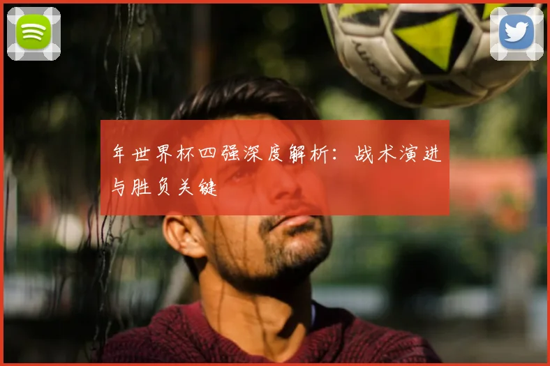 年世界杯四强深度解析:战术演进与胜负关键