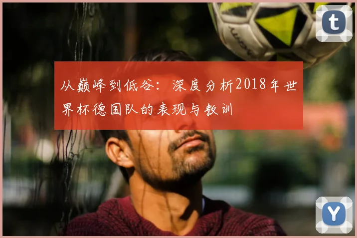 从巅峰到低谷：深度分析2018年世界杯德国队的表现与教训