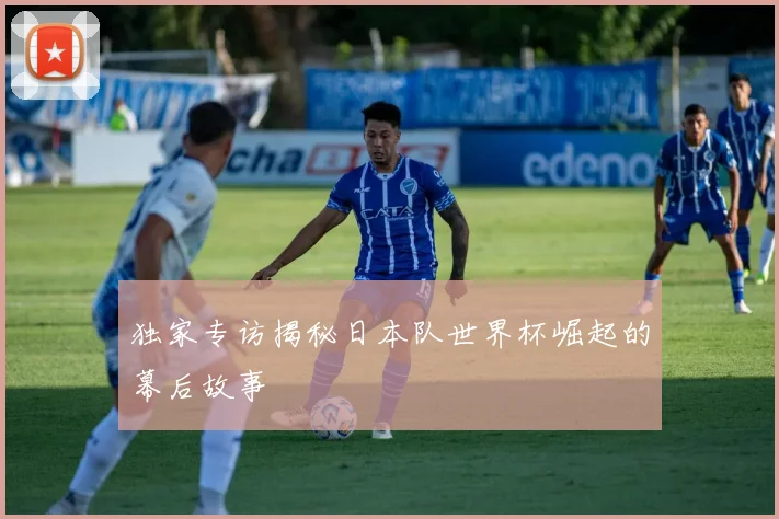 独家专访揭秘日本队世界杯崛起的幕后故事