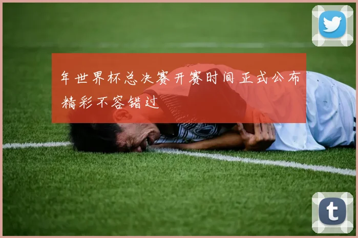 年世界杯总决赛开赛时间正式公布 精彩不容错过