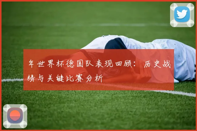 年世界杯德国队表现回顾：历史战绩与关键比赛分析